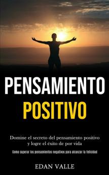 Pensamiento Positivo: Domine el secreto del pensamiento positivo y logre el exito de por vida (Como superar los pensamientos negativos para alcanzar ... negativos para alcanzar la felicidad)