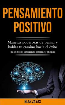 Pensamiento Positivo: Maneras poderosas de pensar y hablar tu camino hacia el exito (Una guia definitiva para aumentar la autoestima y la vida ... aumentar la autoestima y la vida exitosa)