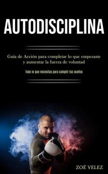 Autodisciplina: Guía de Acción para completar lo que empezaste y aumentar la fuerza de voluntad (Todo lo que necesitas para cumplir tus sueños)