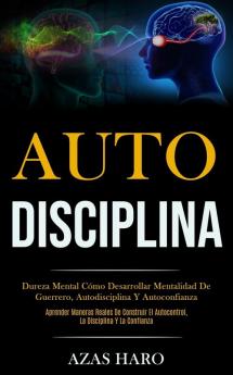 Auto-Disciplina: Dureza mental cómo desarrollar mentalidad de guerrero autodisciplina y autoconfianza (Aprender maneras reales de construir el autocontrol la disciplina y la confianza)