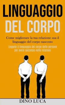 Linguaggio Del Corpo: Come migliorare la tua relazione usa il linguaggio del corpo nascosto (Leggete il linguaggio del corpo delle persone per avere successo nelle relazioni)