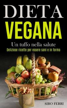 Dieta Vegana: Un tuffo nella salute (Deliziose ricette per essere sani e in forma)