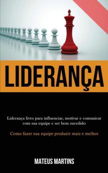 Liderança: Liderança livro para influenciar motivar e comunicar com sua equipe e ser bem sucedido (Como fazer sua equipe produzir mais e melhor)