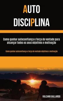 Auto Disciplina: Como ganhar autoconfianca e forca de vontade para alcancar todos os seus objetivos e motivacao (Como ganhar autoconfianca e forca de ... e força de vontade objetivos e motivação)