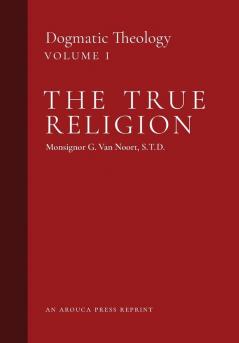 The True Religion: Dogmatic Theology (Volume 1)