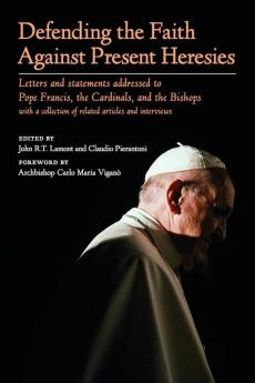 Defending the Faith Against Present Heresies: Letters and statements addressed to Pope Francis the Cardinals and the Bishops with a collection of related articles and interviews