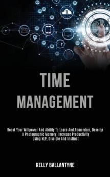 Time Management: Boost Your Willpower and Ability to Learn and Remember Develop a Photographic Memory Increase Productivity Using Nlp Disciple and Instinct