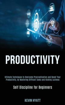 Productivity: Ultimate Techniques to Overcome Procrastination and Boost Your Productivity by Mastering Difficult Tasks and Kicking Laziness (Self Discipline for Beginners)