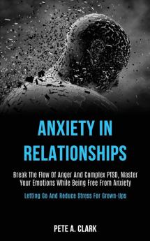 Anxiety in Relationships: Break the Flow of Anger and Complex Ptsd Master Your Emotions While Being Free From Anxiety (Letting Go and Reduce Stress for Grown-ups)