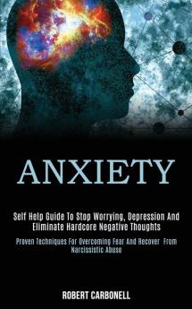 Anxiety: Self Help Guide to Stop Worrying Depression and Eliminate Hardcore Negative Thoughts (Proven Techniques for Overcoming Fear and Recover From Narcissistic Abuse)