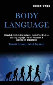 Body Language: Ultimate Methods to Analyze People Control Your Emotions and Body Language Leverage Persuasion in Business and Relationships (Advanced Techniques in Dark Psychology)