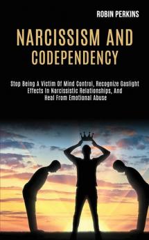 Narcissism and Codependency: Stop Being a Victim of Mind Control Recognize Gaslight Effects in Narcissistic Relationships and Heal From Emotional Abuse