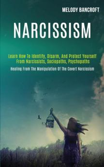 Narcissism: Learn How to Identify Disarm and Protect Yourself From Narcissists Sociopaths Psychopaths (Healing From the Manipulation of the Covert Narcissism)