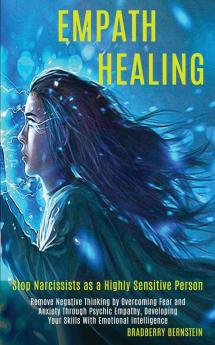 Empath Healing: Remove Negative Thinking by Overcoming Fear and Anxiety Through Psychic Empathy Developing Your Skills With Emotional Intelligence (Stop Narcissists as a Highly Sensitive Person)