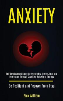 Anxiety: Self Development Guide to Overcoming Anxiety Fear and Depression Through Cognitive Behavioral Therapy (Be Resilient and Recover From Ptsd)