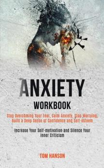 Anxiety Workbook: Stop Overcoming Your Fear Calm Anxiety Stop Worrying Build a Deep Sense of Confidence and Self-esteem (Increase Your Self-motivation and Silence Your Inner Criticism)