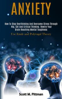 Anxiety: How to Stop Overthinking and Overcome Stress Through Nlp Cbt and Critical Thinking. Rewire Your Brain Reaching Mental Toughness (Use Emdr and Polyvagal Theory)