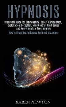 Hypnosis: Hypnotism Guide for Brainwashing Covert Manipulation Exploitation Deception Mind Control Mind Games and Neurolinguistic Programming (How to Hypnotize Influence and Control Anyone)