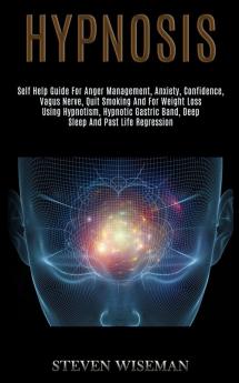 Hypnosis: Self Help Guide for Anger Management Anxiety Confidence Vagus Nerve Quit Smoking and for Weight Loss Using Hypnotism Hypnotic Gastric Band Deep Sleep and Past Life Regression