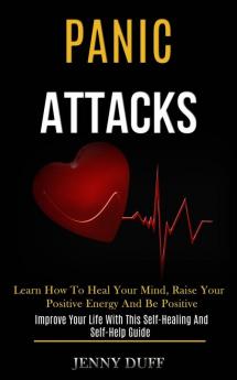 Panic Attacks: Learn How to Heal Your Mind Raise Your Positive Energy and Be Positive (Improve Your Life With This Self-healing and Self-help Guide)