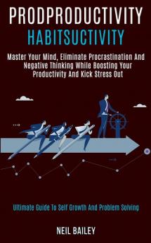 Productivity Habits: Master Your Mind Eliminate Procrastination and Negative Thinking While Boosting Your Productivity and Kick Stress Out (Ultimate Guide to Self Growth and Problem Solving)