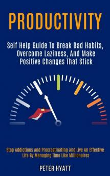 Productivity: Self Help Guide to Break Bad Habits Overcome Laziness and Make Positive Changes That Stick (Stop Addictions and Procrastinating and ... Life by Managing Time Like Millionaires)