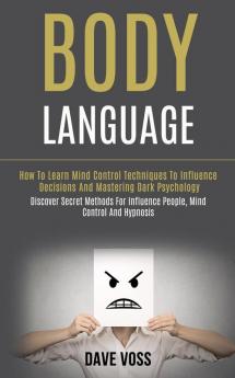 Body Language: How to Learn Mind Control Techniques to Influence Decisions and Mastering Dark Psychology (Discover Secret Methods for Influence People Mind Control and Hypnosis)