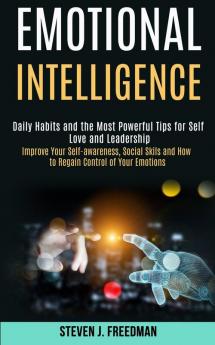 Emotional Intelligence: Daily Habits and the Most Powerful Tips for Self Love and Leadership (Improve Your Self-awareness Social Skils and How to Regain Control of Your Emotions)