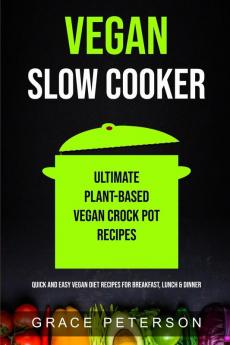 Vegan Slow Cooker: Ultimate Plant-Based Vegan Crock Pot Recipes (Quick And Easy Vegan Diet Recipes For Breakfast Lunch & Dinner)