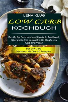 Low Carb Kochbuch: Das Große Backbuch Von Klassisch Traditionell Über Zuckerfrei Laktosefrei Bis Hin Zu Low Carb Und Vegan (Das Low Carb Kochbuch Mit Über 40 Rezepten)