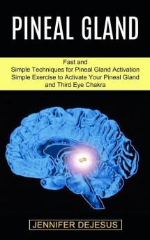 Pineal Gland: Simple Exercise to Activate Your Pineal Gland and Third Eye Chakra (Fast and Simple Techniques for Pineal Gland Activation)