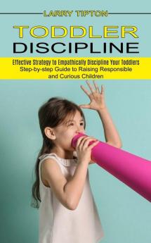 Toddler Discipline: Step-by-step Guide to Raising Responsible and Curious Children (Effective Strategy to Empathically Discipline Your Toddlers)