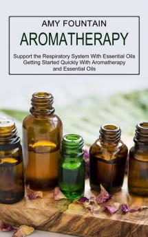 Aromatherapy: Support the Respiratory System With Essential Oils (Getting Started Quickly With Aromatherapy and Essential Oils)