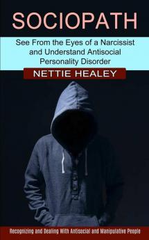 Sociopath: Recognizing and Dealing With Antisocial and Manipulative People (See From the Eyes of a Narcissist and Understand Antisocial Personality Disorder)