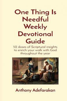 One Thing Is Needful Weekly Devotional Guide: 52 doses of Scriptural insights to enrich your walk with God throughout the year