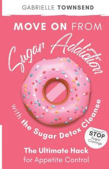 Move on From Sugar Addiction With the Sugar Detox Cleanse: Stop Sugar Cravings: The Ultimate Hack for Appetite Control