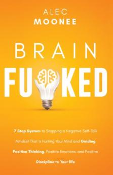 Brain Fu*ked: 7-Step System to Stopping a Negative Self-Talk Mindset That Is Hurting Your Mind and Guiding Positive Thinking Positive Emotions and Positive Discipline to Your Life