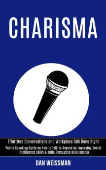 Charisma: Public Speaking Guide on How to Talk to Anyone by Improving Social Intelligence Skills & Build Persuasive Relationship (Effortless Conversations and Workplace Talk Done Right)