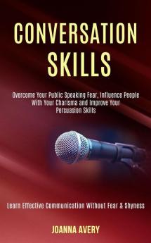 Conversation Skills: Overcome Your Public Speaking Fear Influence People With Your Charisma and Improve Your Persuasion Skills (Learn Effective Communication Without Fear & Shyness)