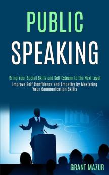 Public Speaking: Bring Your Social Skills and Self Esteem to the Next Level (Improve Self Confidence and Empathy by Mastering Your Communication Skills)