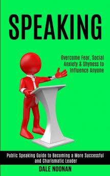 Speaking: Public Speaking Guide to Becoming a More Successful and Charismatic Leader (Overcome Fear Social Anxiety & Shyness to Influence Anyone)