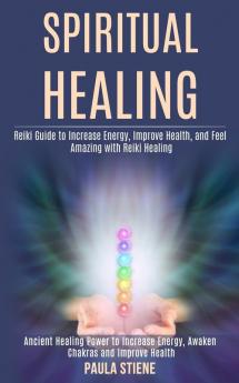 Spiritual Healing: Reiki Guide to Increase Energy Improve Health and Feel Amazing With Reiki Healing (Ancient Healing Power to Increase Energy Awaken Chakras and Improve Health)