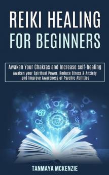 Reiki Healing for Beginners: Awaken Your Chakras and Increase Self-healing (Awaken Your Spiritual Power Reduce Stress & Anxiety and Improve Awareness of Psychic Abilities)