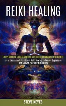 Reiki Healing: Learn the Ancient Practice of Reiki Healing to Reduce Depression and Awaken Your Spiritual Energy (Energy Medicine Guide to Learning Self-healing to Rebalance the Energies)