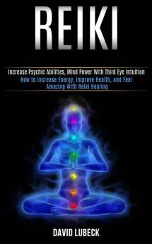 Reiki: How to Increase Energy Improve Health and Feel Amazing With Reiki Healing (Increase Psychic Abilities Mind Power With Third Eye Intuition)