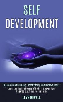 Self Development: Learn the Healing Powers of Reiki to Awaken Your Chakras & Achieve Piece of Mind (Increase Positive Energy Boost Vitality and Improve Health)