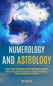 Numerology and Astrology: Learn Details About Your Character Outlook Relationships Finances Motivations and Family (Learn Your Purpose in This Spiritual Journey)