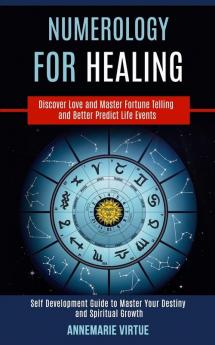 Numerology for Healing: Self Development Guide to Master Your Destiny and Spiritual Growth (Discover Love and Master Fortune Telling and Better Predict Life Events)