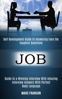 Job: Self Development Guide to Answering Even the Toughest Questions (Guide to a Winning Interview With Amazing Interview Answers With Perfect Body Language)