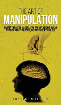 The Art of Manipulation: Master the Art of Manipulating and Influencing Human Behavior with Persuasion NLP and Dark Psychology